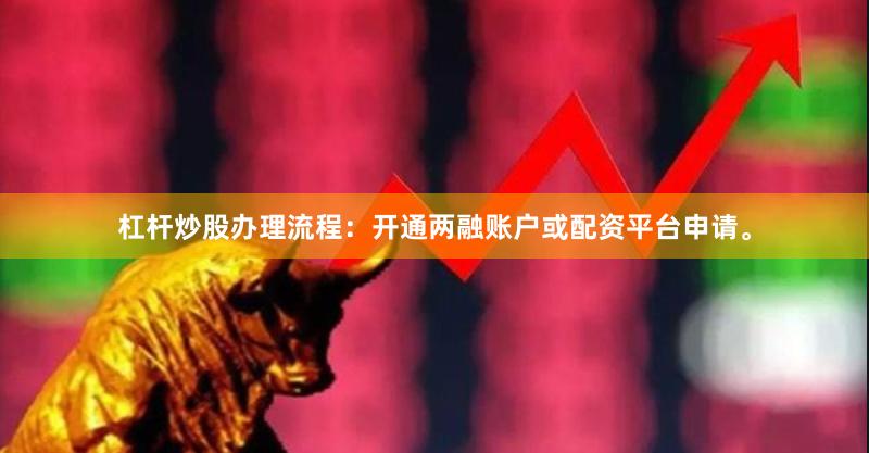 杠杆炒股办理流程：开通两融账户或配资平台申请。