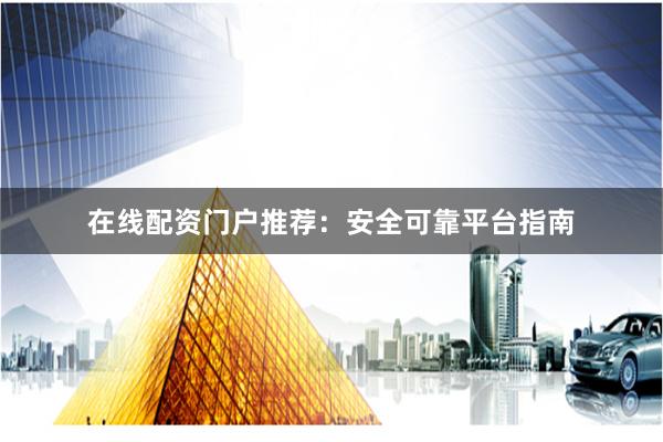 在线配资门户推荐：安全可靠平台指南