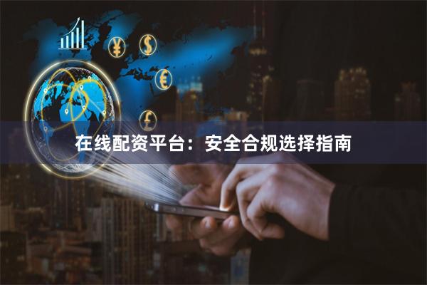 在线配资平台：安全合规选择指南