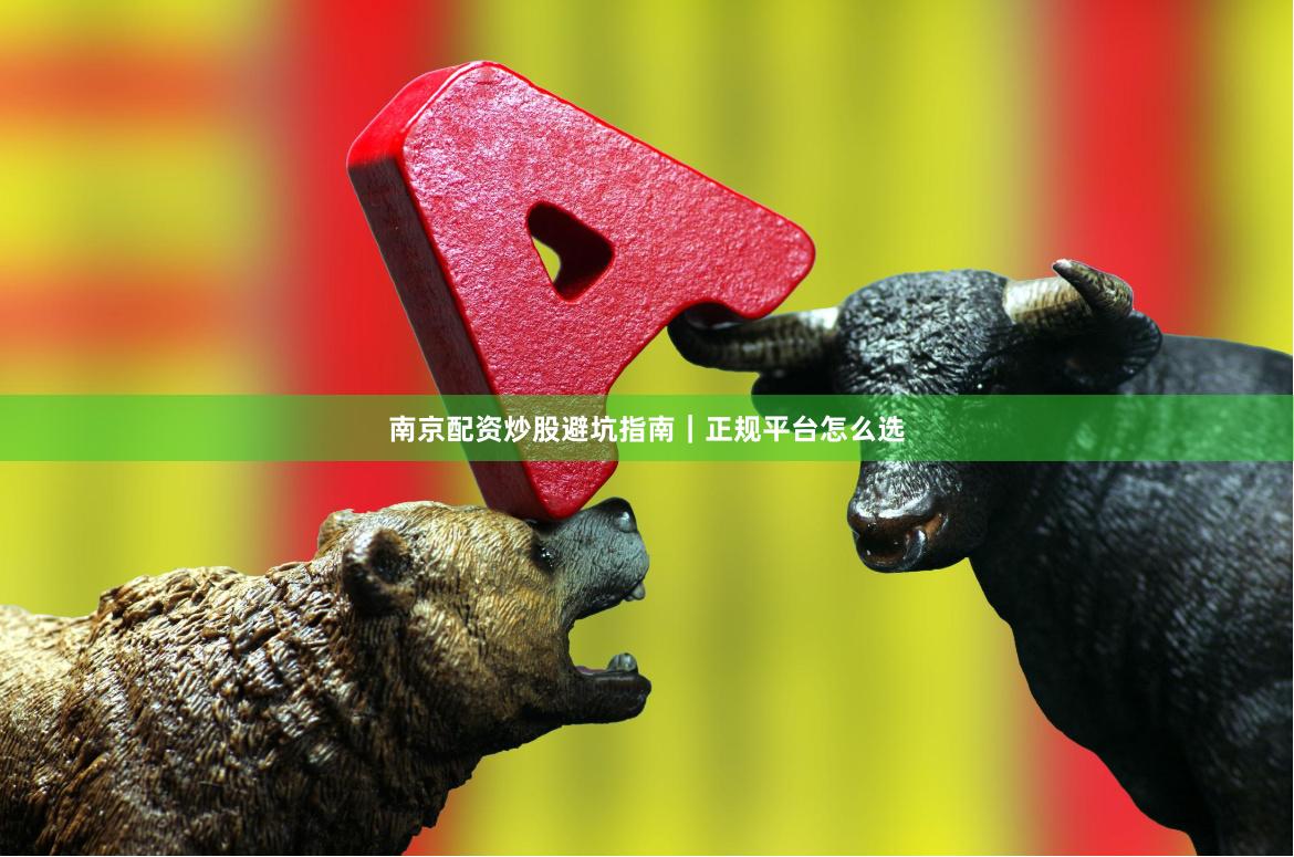 南京配资炒股避坑指南｜正规平台怎么选