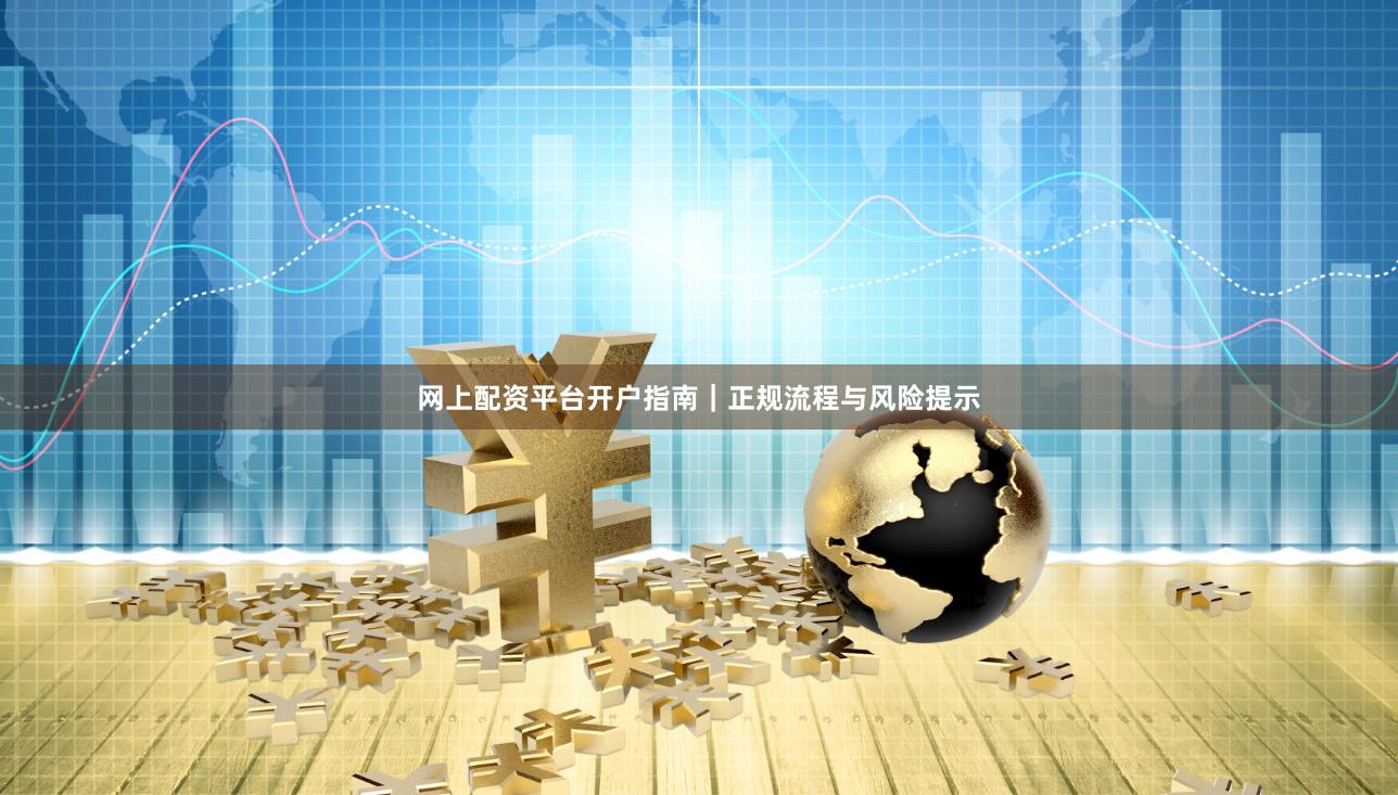 网上配资平台开户指南｜正规流程与风险提示