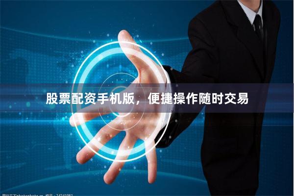 股票配资手机版，便捷操作随时交易
