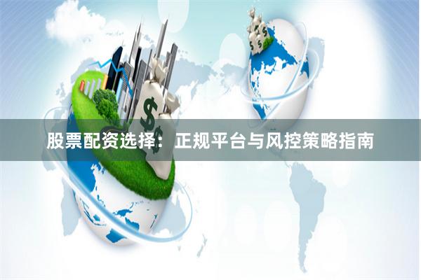 股票配资选择：正规平台与风控策略指南