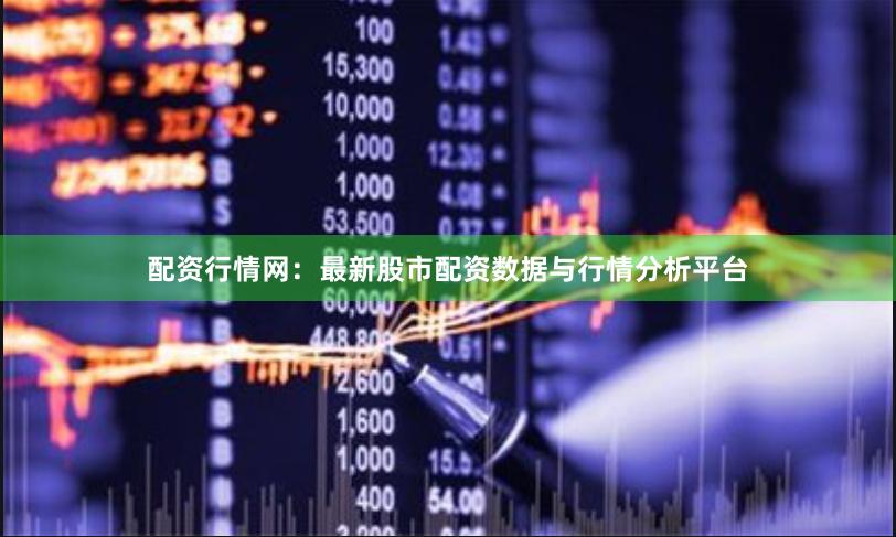配资行情网:最新股市配资数据与行情分析平台