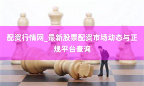 配资行情网_最新股票配资市场动态与正规平台查询