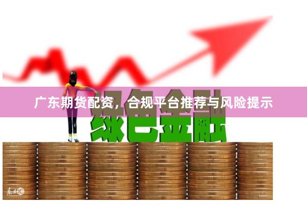 广东期货配资，合规平台推荐与风险提示