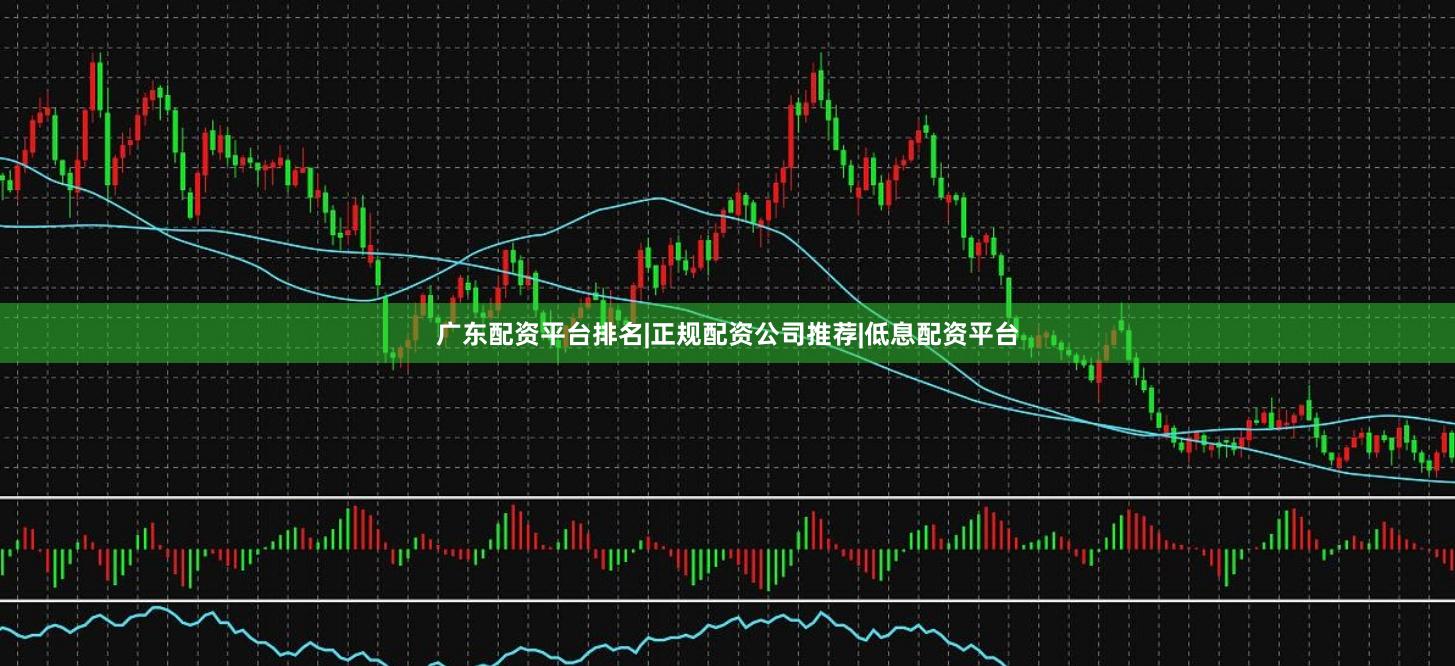 广东配资平台排名|正规配资公司推荐|低息配资平台