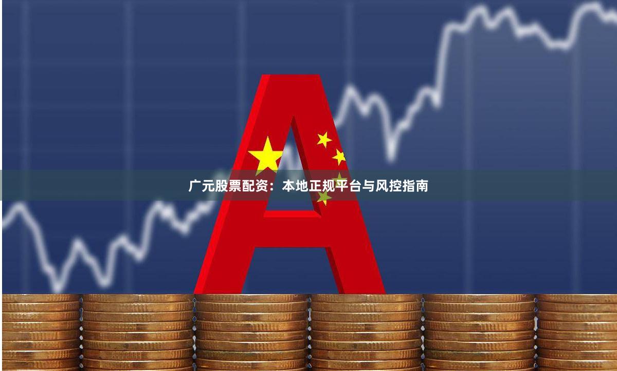 广元股票配资：本地正规平台与风控指南