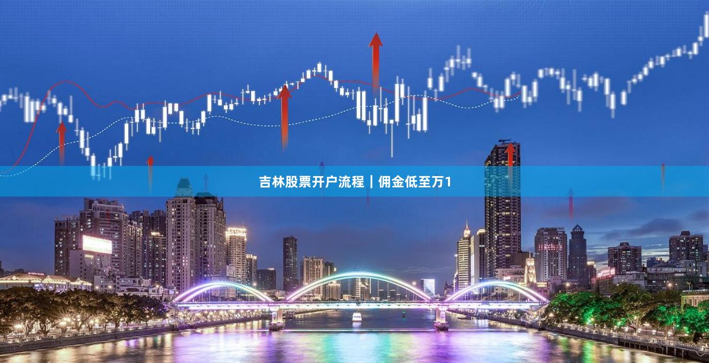 吉林股票开户流程｜佣金低至万1