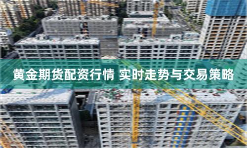 黄金期货配资行情 实时走势与交易策略