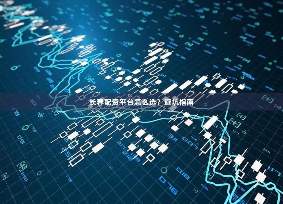 长春配资平台怎么选？避坑指南