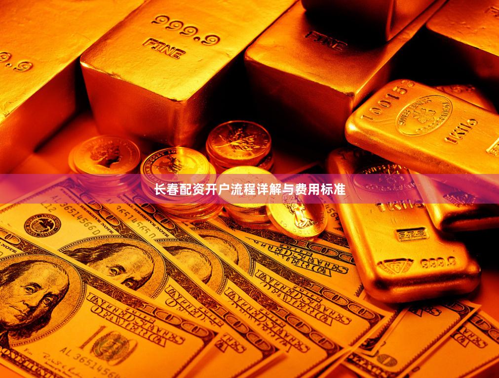 长春配资开户流程详解与费用标准
