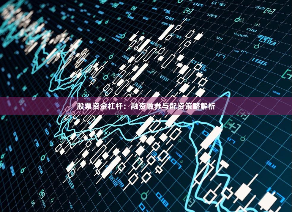 股票资金杠杆：融资融券与配资策略解析