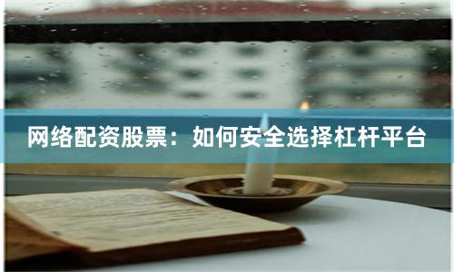 网络配资股票：如何安全选择杠杆平台
