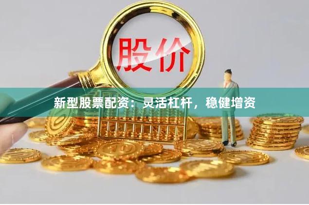 新型股票配资：灵活杠杆，稳健增资