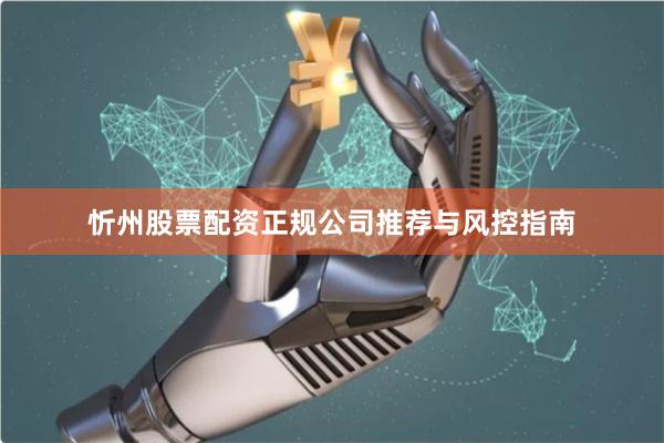 忻州股票配资正规公司推荐与风控指南